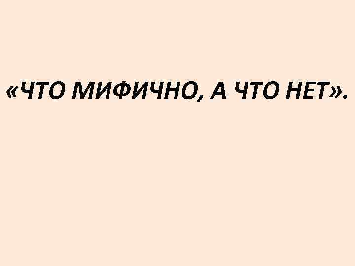  «ЧТО МИФИЧНО, А ЧТО НЕТ» . 