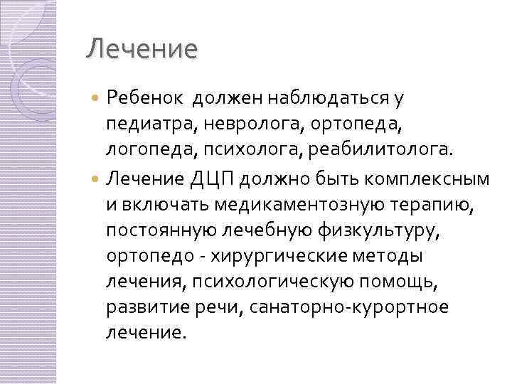 Лечение Ребенок должен наблюдаться у педиатра, невролога, ортопеда, логопеда, психолога, реабилитолога. Лечение ДЦП должно