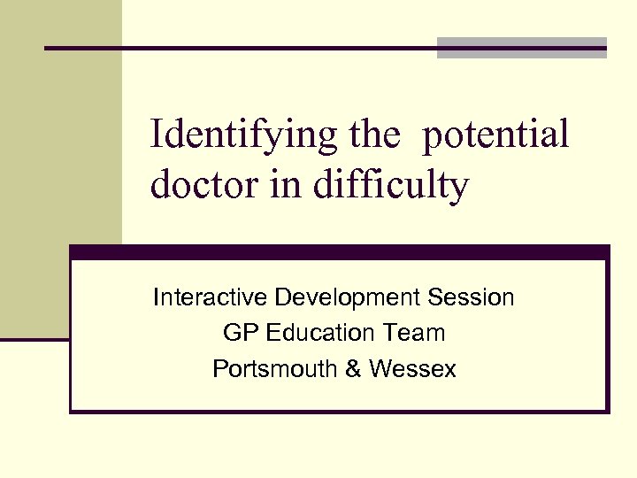 Identifying the potential doctor in difficulty Interactive Development Session GP Education Team Portsmouth &