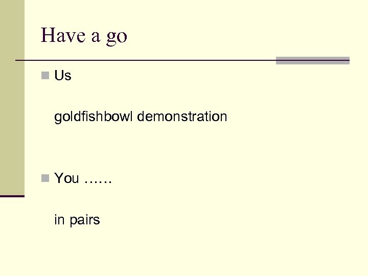 Have a go n Us goldfishbowl demonstration n You …… in pairs 