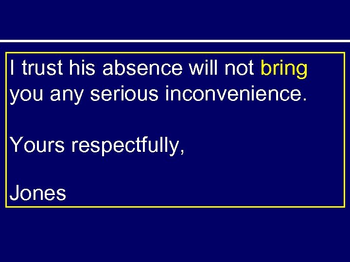 I trust his absence will not bring you any serious inconvenience. Yours respectfully, Jones