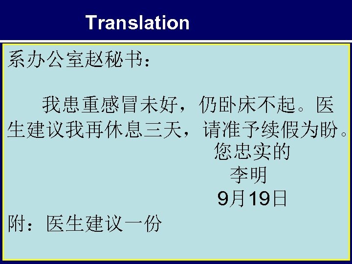 Translation 系办公室赵秘书： 我患重感冒未好，仍卧床不起。医 生建议我再休息三天，请准予续假为盼。 您忠实的 李明 9月19日 附：医生建议一份 