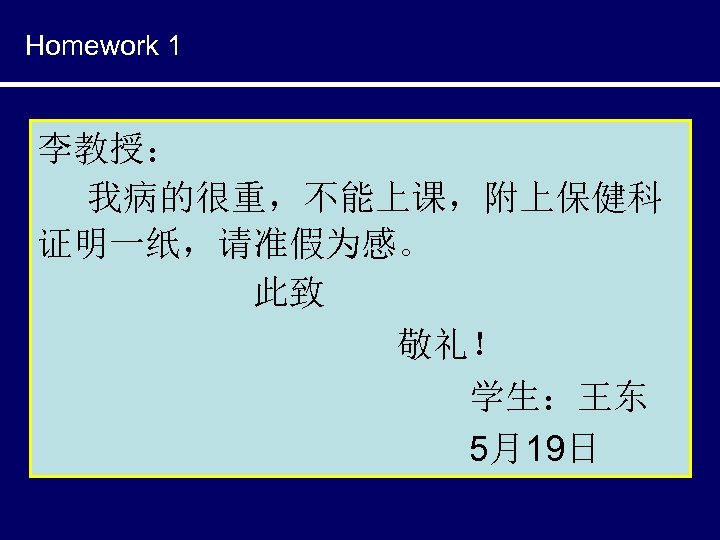 Homework 1 李教授： 我病的很重，不能上课，附上保健科 证明一纸，请准假为感。 此致 敬礼！ 学生：王东 5月19日 
