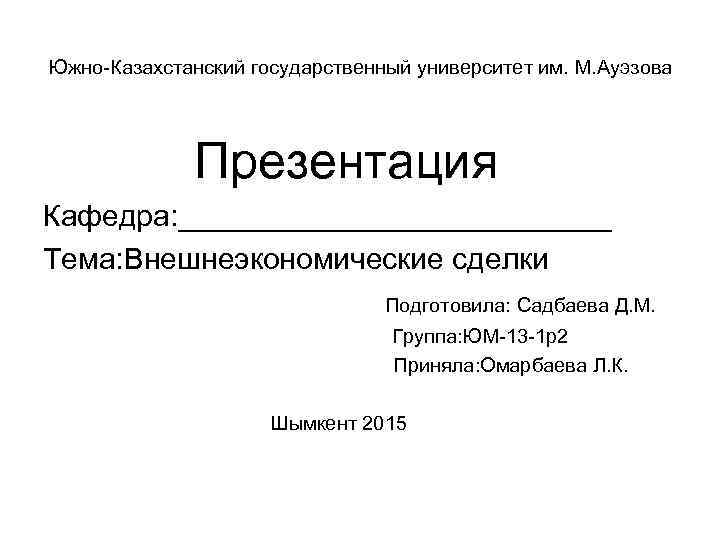 Южно-Казахстанский государственный университет им. М. Ауэзова Презентация Кафедра: _____________ Тема: Внешнеэкономические сделки Подготовила: Садбаева