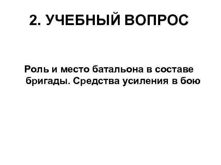 2. УЧЕБНЫЙ ВОПРОС Роль и место батальона в составе бригады. Средства усиления в бою