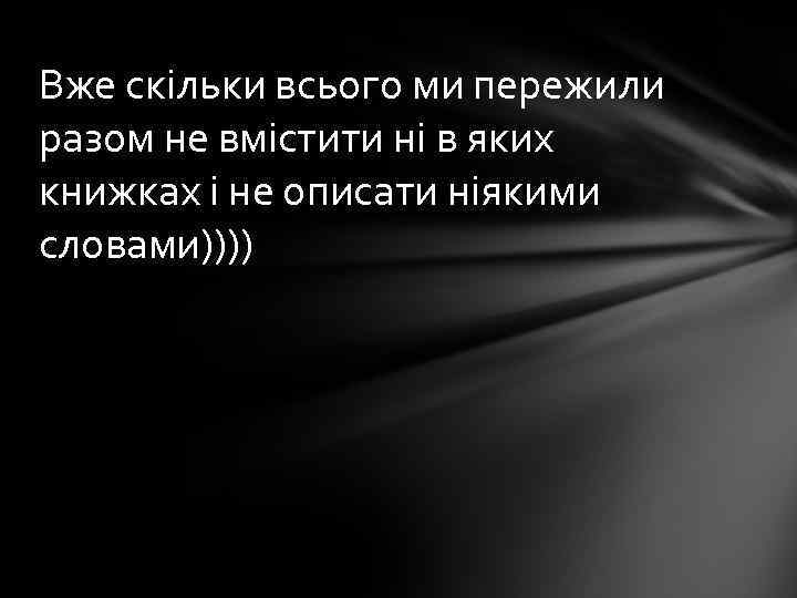 Вже скільки всього ми пережили разом не вмістити ні в яких книжках і не