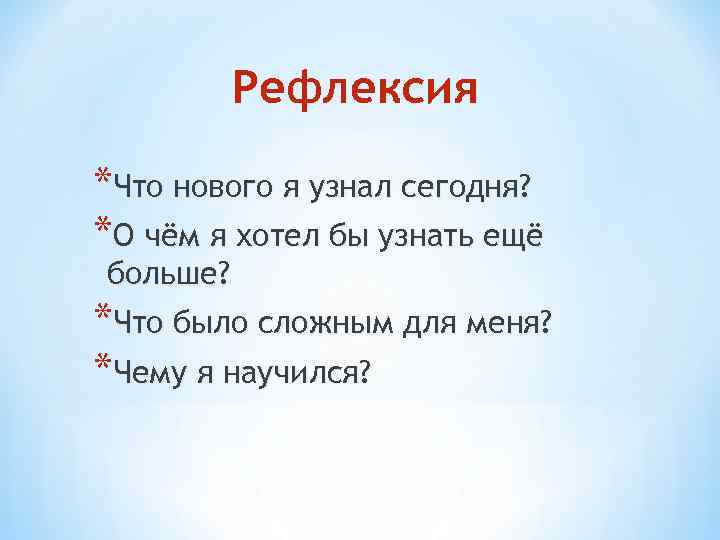 Рефлексия *Что нового я узнал сегодня? *О чём я хотел бы узнать ещё больше?