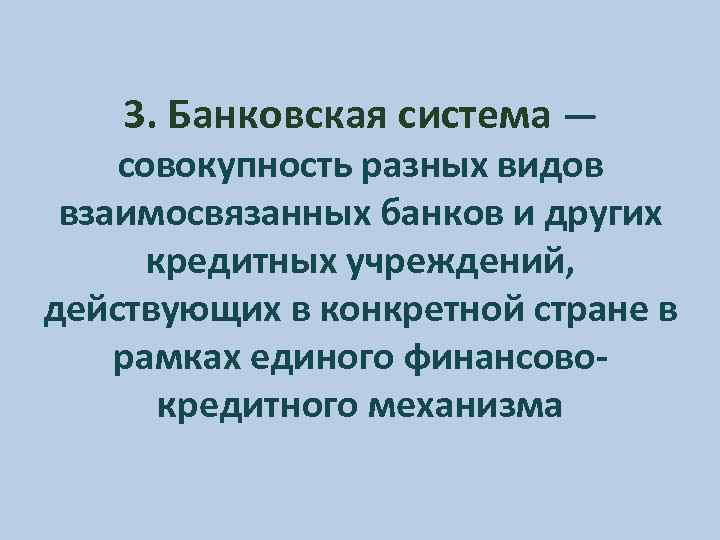 3. Банковская система — совокупность разных видов взаимосвязанных банков и других кредитных учреждений, действующих