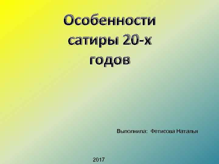 Особенности сатиры 20 -х годов Выполнила: Фетисова Наталья 2017 