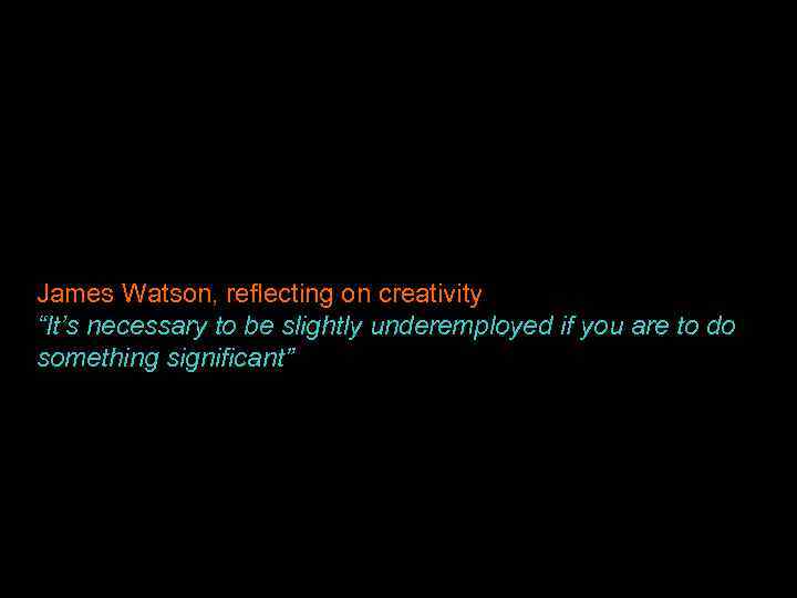 James Watson, reflecting on creativity “It’s necessary to be slightly underemployed if you are