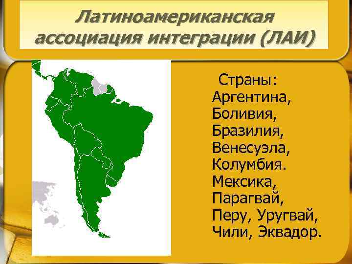 Латиноамериканская ассоциация интеграции (ЛАИ) Страны: Аргентина, Боливия, Бразилия, Венесуэла, Колумбия. Мексика, Парагвай, Перу, Уругвай,