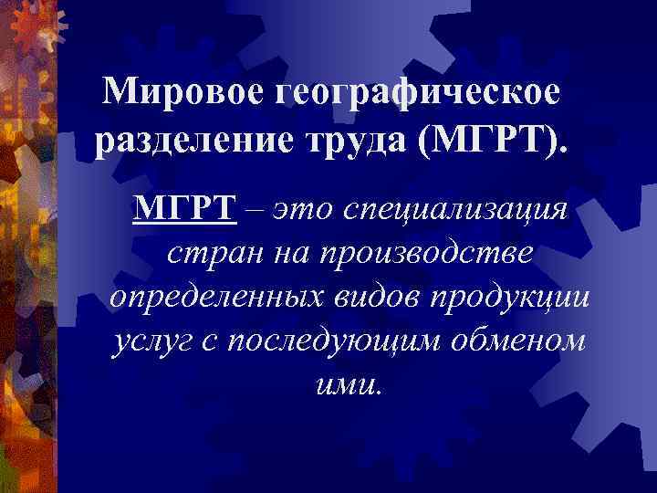 Мировое географическое разделение труда (МГРТ). МГРТ – это специализация стран на производстве определенных видов