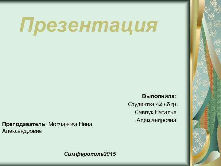 Презентация Преподаватель: Молчанова Нина Александровна Симферополь2015 Выполнила: Студентка 42 сб гр. Савлук Наталья Александровна