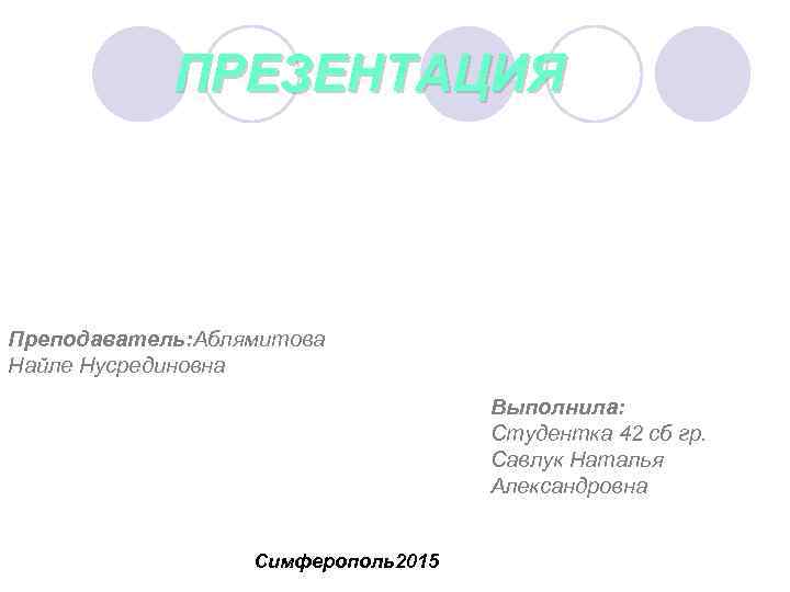  ПРЕЗЕНТАЦИЯ Преподаватель: Аблямитова Найле Нусрединовна Выполнила: Студентка 42 сб гр. Савлук Наталья Александровна