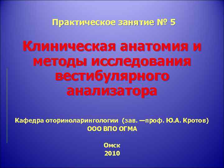Практическое занятие № 5 Клиническая анатомия и методы исследования вестибулярного анализатора Кафедра оториноларингологии (зав.