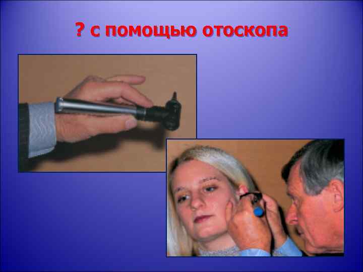 ? с помощью отоскопа 
