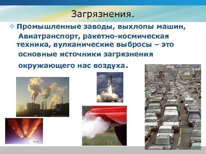 Загрязнения. v Промышленные заводы, выхлопы машин, Авиатранспорт, ракетно-космическая техника, вулканические выбросы – это основные