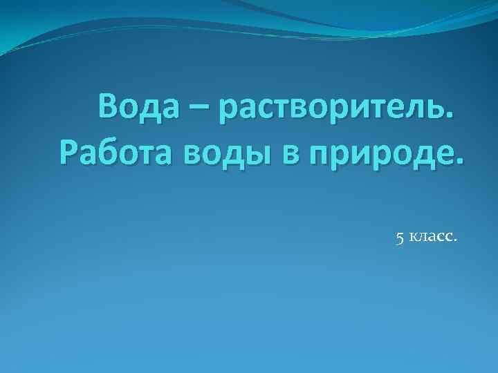 Вода – растворитель. Работа воды в природе. 5 класс. 