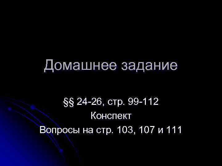 Домашнее задание §§ 24 -26, стр. 99 -112 Конспект Вопросы на стр. 103, 107