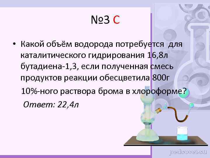 № 3 С • Какой объём водорода потребуется для каталитического гидрирования 16, 8 л
