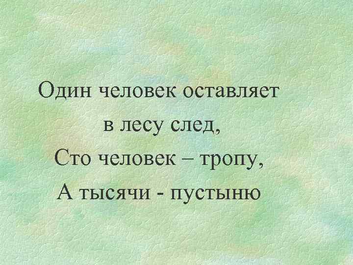 Один человек оставляет в лесу след, Сто человек – тропу, А тысячи - пустыню