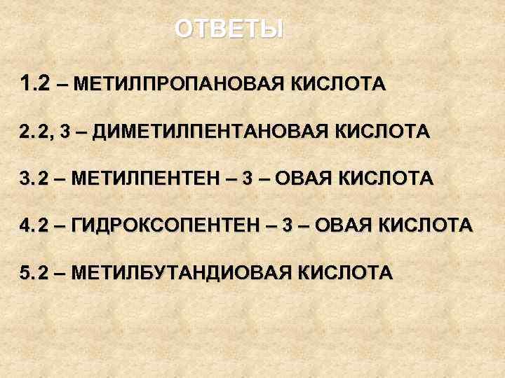 ОТВЕТЫ 1. 2 – МЕТИЛПРОПАНОВАЯ КИСЛОТА 2. 2, 3 – ДИМЕТИЛПЕНТАНОВАЯ КИСЛОТА 3. 2