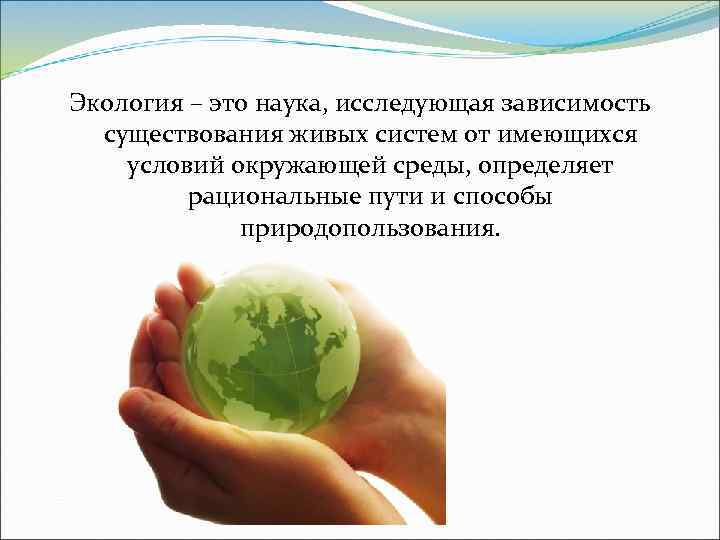 Экология – это наука, исследующая зависимость существования живых систем от имеющихся условий окружающей среды,