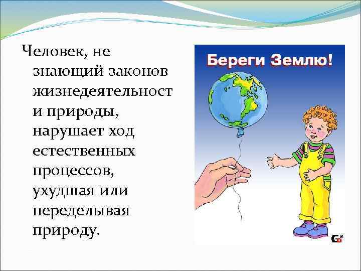 Человек, не знающий законов жизнедеятельност и природы, нарушает ход естественных процессов, ухудшая или переделывая