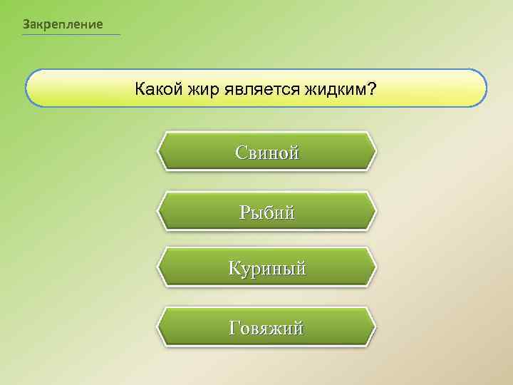 Закрепление Какой жир является жидким? Свиной Рыбий ПРАВИЛЬНО! Куриный Говяжий 