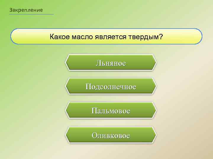 Закрепление Какое масло является твердым? Льняное Подсолнечное Пальмовое ПРАВИЛЬНО! Оливковое 