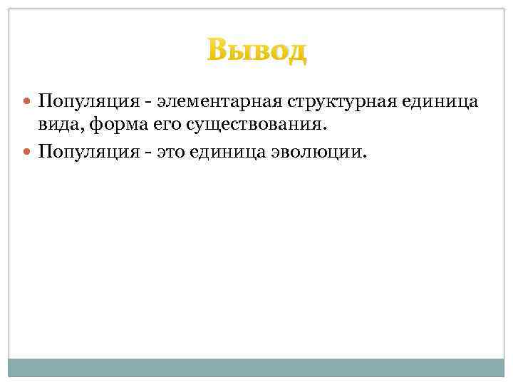 Вывод Популяция - элементарная структурная единица вида, форма его существования. Популяция - это единица