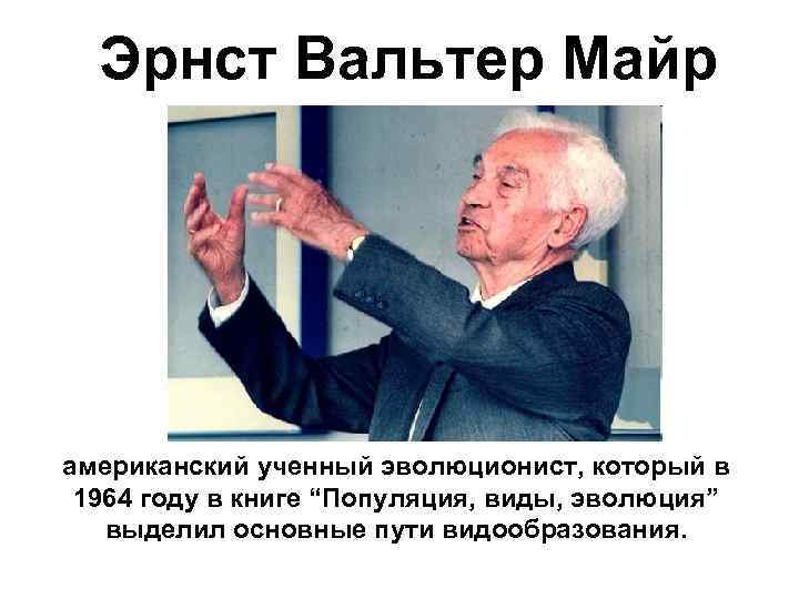 Эрнст Вальтер Майр американский ученный эволюционист, который в 1964 году в книге “Популяция, виды,