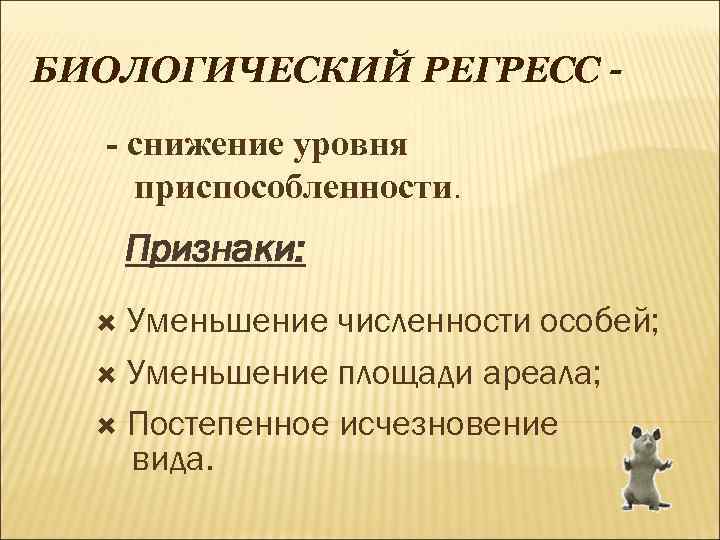 БИОЛОГИЧЕСКИЙ РЕГРЕСС - снижение уровня приспособленности. Признаки: Уменьшение численности особей; Уменьшение площади ареала; Постепенное