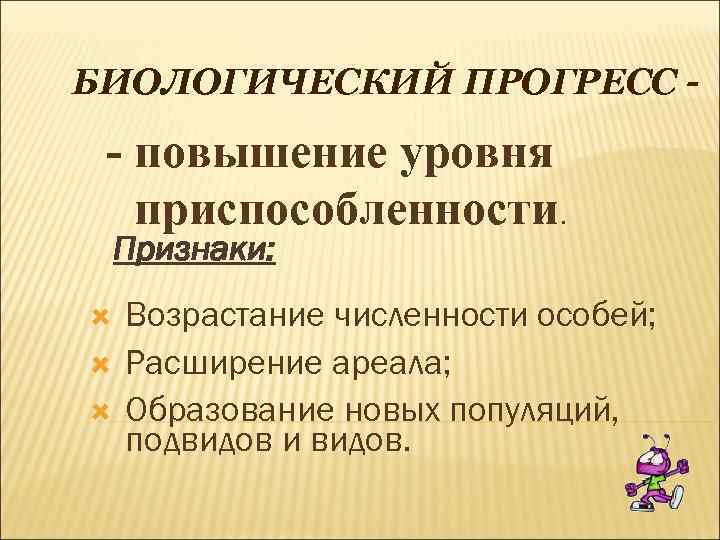 БИОЛОГИЧЕСКИЙ ПРОГРЕСС - - повышение уровня приспособленности. Признаки: Возрастание численности особей; Расширение ареала; Образование