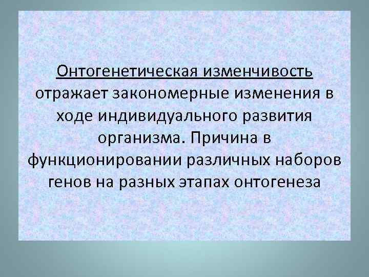 Онтогенетическая изменчивость отражает закономерные изменения в ходе индивидуального развития организма. Причина в функционировании различных