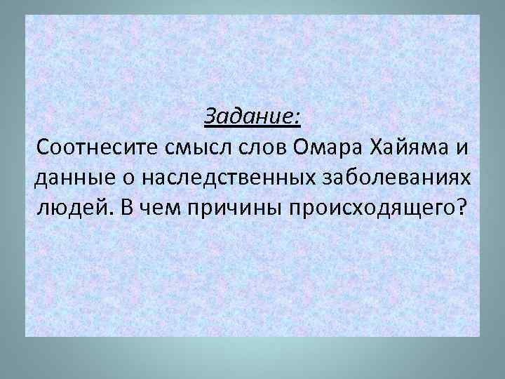 Задание: Соотнесите смысл слов Омара Хайяма и данные о наследственных заболеваниях людей. В чем