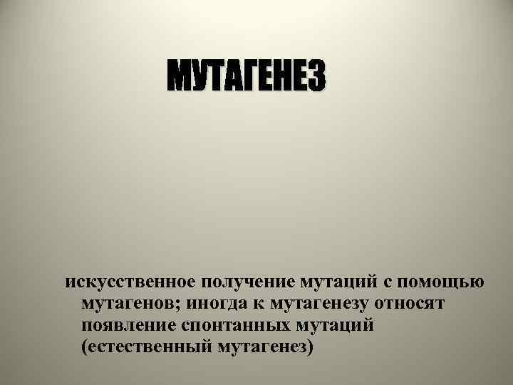 искусственное получение мутаций с помощью мутагенов; иногда к мутагенезу относят появление спонтанных мутаций (естественный