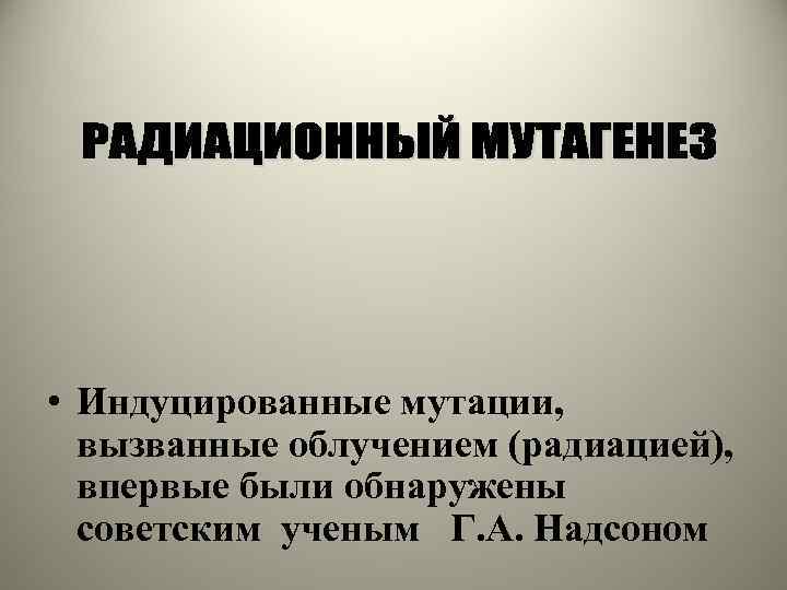  • Индуцированные мутации, вызванные облучением (радиацией), впервые были обнаружены советским ученым Г. А.