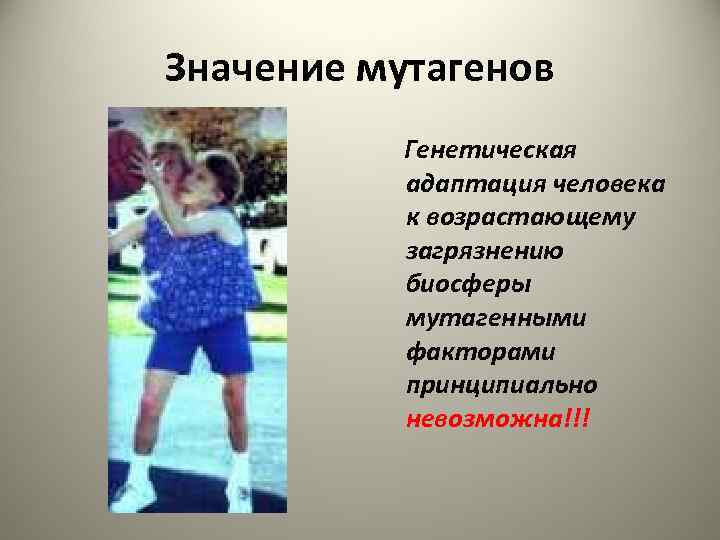 Значение мутагенов Генетическая адаптация человека к возрастающему загрязнению биосферы мутагенными факторами принципиально невозможна!!! 