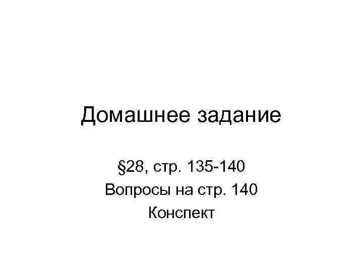 Домашнее задание § 28, стр. 135 -140 Вопросы на стр. 140 Конспект 