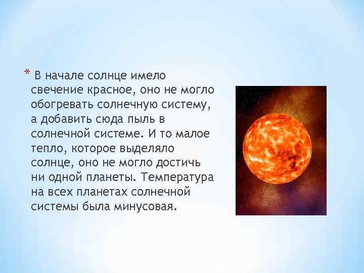 * В начале солнце имело свечение красное, оно не могло обогревать солнечную систему, а