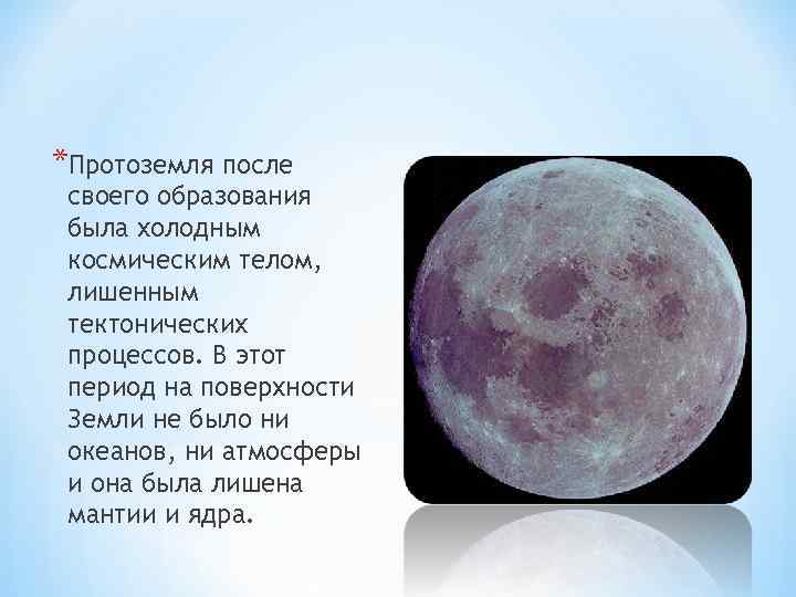 *Протоземля после своего образования была холодным космическим телом, лишенным тектонических процессов. В этот период