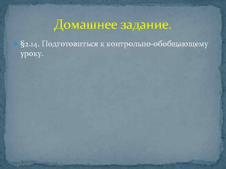 Домашнее задание. § 2. 14. Подготовиться к контрольно-обобщающему уроку. 