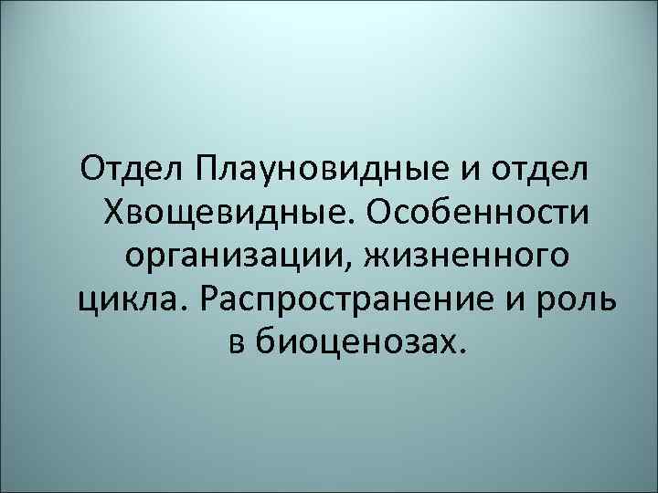 Отдел Плауновидные и отдел Хвощевидные. Особенности организации, жизненного цикла. Распространение и роль в биоценозах.