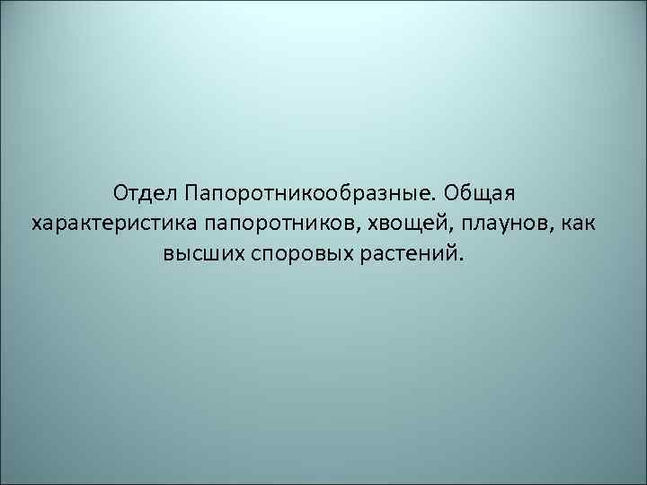 Отдел Папоротникообразные. Общая характеристика папоротников, хвощей, плаунов, как высших споровых растений. 