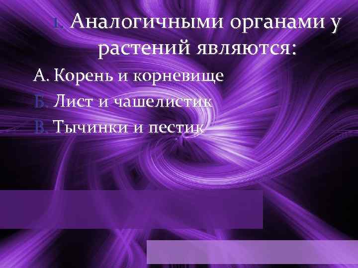 1. Аналогичными органами у растений являются: A. Корень и корневище Б. Лист и чашелистик