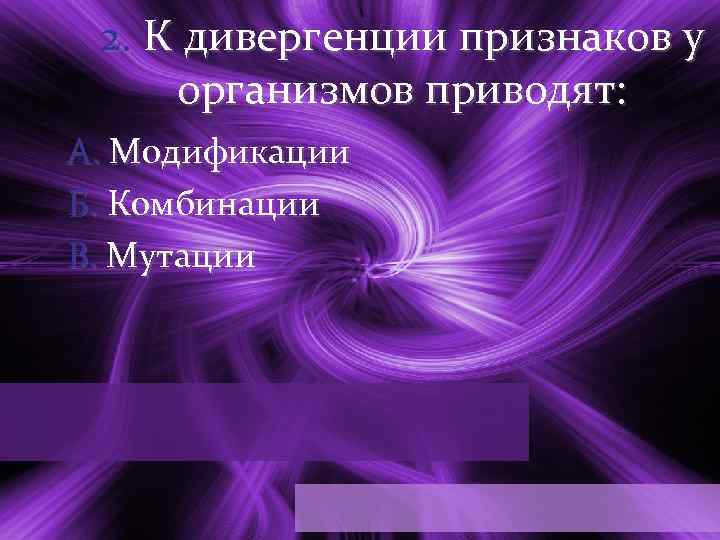 2. К дивергенции признаков у организмов приводят: А. Модификации Б. Комбинации В. Мутации 