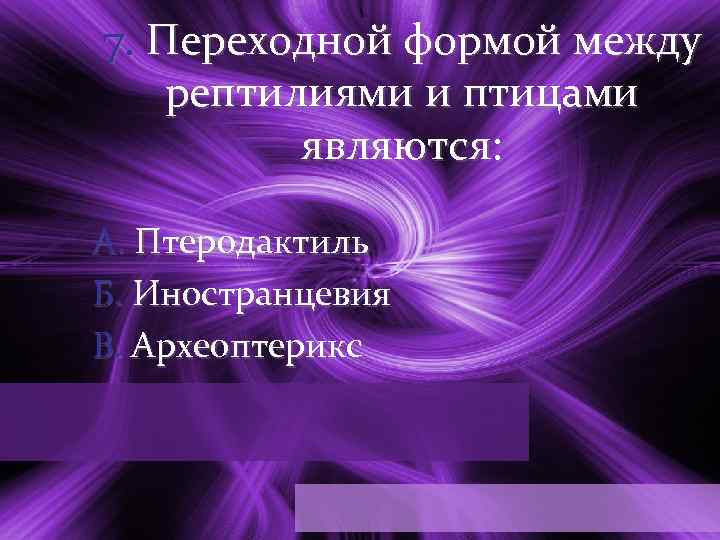 7. Переходной формой между рептилиями и птицами являются: А. Птеродактиль Б. Иностранцевия В. Археоптерикс