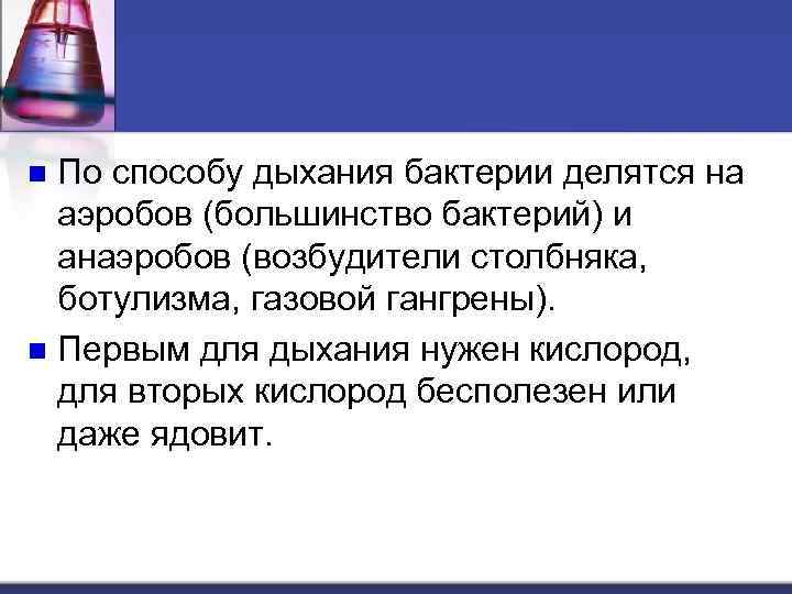 По способу дыхания бактерии делятся на аэробов (большинство бактерий) и анаэробов (возбудители столбняка, ботулизма,