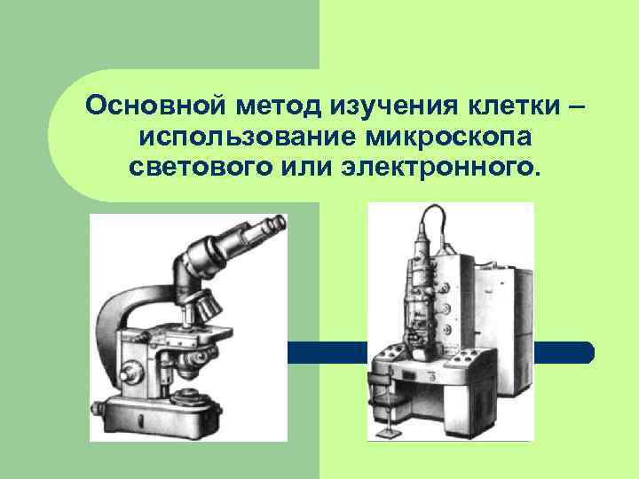 Основной метод изучения клетки – использование микроскопа светового или электронного. 